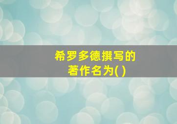 希罗多德撰写的著作名为( )